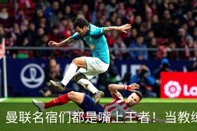 曼联名宿们都是嘴上王者！当教练共被解雇过17次