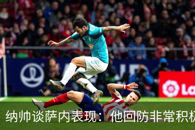 纳帅谈萨内表现：他回防非常积极，阻断对手多次反击，必须表扬他